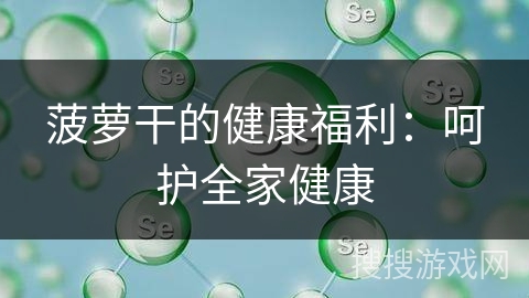 菠萝干的健康福利：呵护全家健康