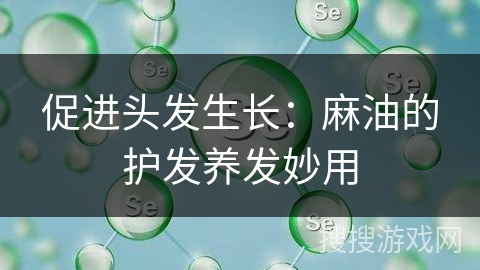 促进头发生长:麻油的护发养发妙用