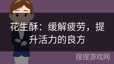 花生酥:缓解疲劳,提升活力的良方