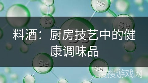 料酒:厨房技艺中的健康调味品