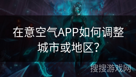 在意空气APP如何调整城市或地区？