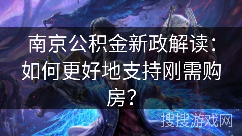南京公积金新政解读:如何更好地支持刚需购房? 南京公积金新政解读:如何更好地支持刚需购房?