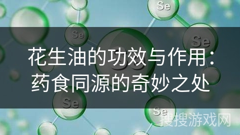 花生油的功效与作用：药食同源的奇妙之处