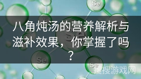 八角炖汤的营养解析与滋补效果，你掌握了吗？