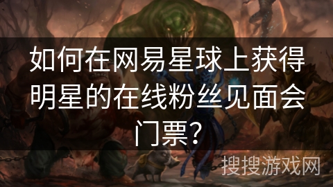 如何在网易星球上获得明星的在线粉丝见面会门票？