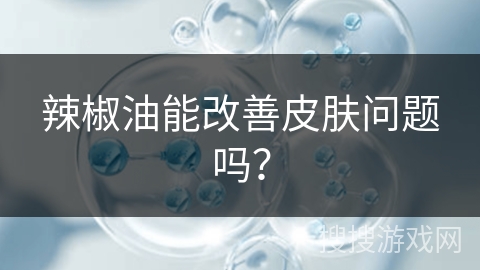 辣椒油能改善皮肤问题吗？