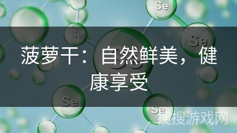 菠萝干：自然鲜美，健康享受