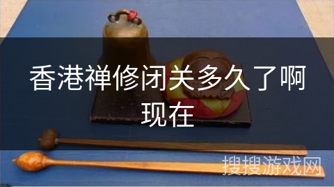 香港禅修闭关多久了啊现在 香港禅修闭关多久了啊现在