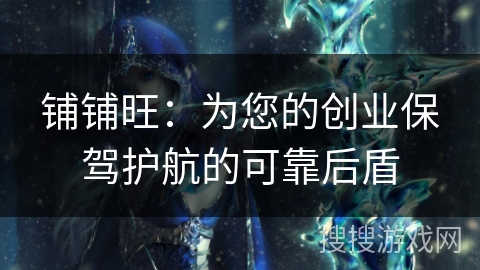 铺铺旺:为您的创业保驾护航的可靠后盾 铺铺旺:为您的创业保驾护航的可靠后盾