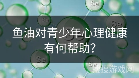 鱼油对青少年心理健康有何帮助？
