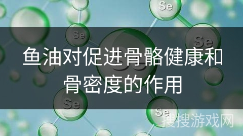 鱼油对促进骨骼健康和骨密度的作用