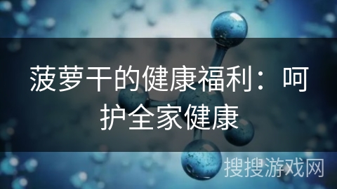 菠萝干的健康福利：呵护全家健康