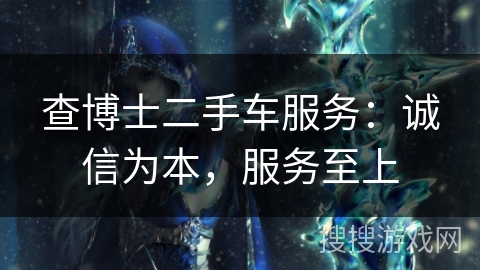 查博士二手车服务:诚信为本,服务至上 查博士二手车服务:诚信为本,服务至上