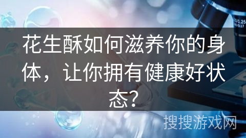 花生酥如何滋养你的身体，让你拥有健康好状态？