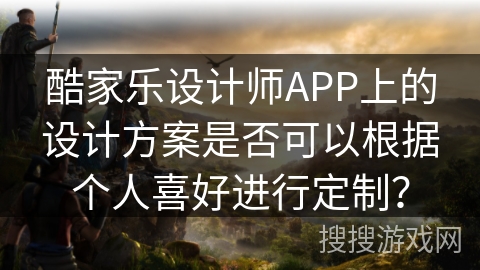 酷家乐设计师APP上的设计方案是否可以根据个人喜好进行定制？
