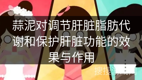 蒜泥对调节肝脏脂肪代谢和保护肝脏功能的效果与作用