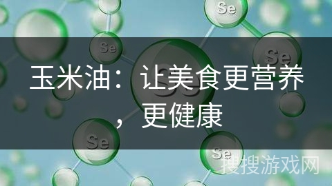 玉米油：让美食更营养，更健康