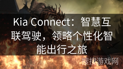 Kia Connect:智慧互联驾驶,领略个性化智能出行之旅 Kia Connect:智慧互联驾驶,领略个性化智能出行之旅