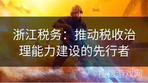 浙江税务：推动税收治理能力建设的先行者