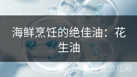 海鲜烹饪的绝佳油：花生油