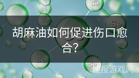 胡麻油如何促进伤口愈合？