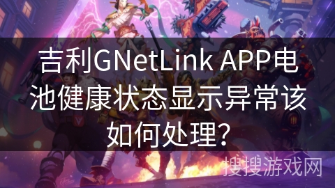 吉利GNetLink APP电池健康状态显示异常该如何处理？