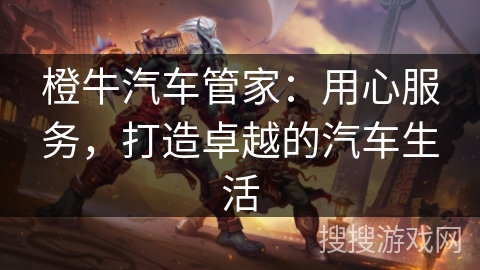 橙牛汽车管家:用心服务,打造卓越的汽车生活 橙牛汽车管家:用心服务,打造卓越的汽车生活