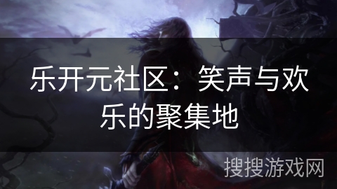 乐开元社区:笑声与欢乐的聚集地 乐开元社区:笑声与欢乐的聚集地