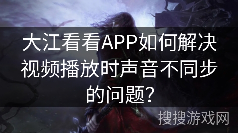 大江看看APP如何解决视频播放时声音不同步的问题？