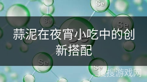 蒜泥在夜宵小吃中的创新搭配