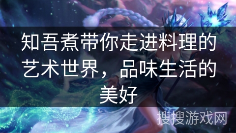 知吾煮带你走进料理的艺术世界，品味生活的美好