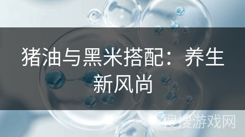 猪油与黑米搭配：养生新风尚