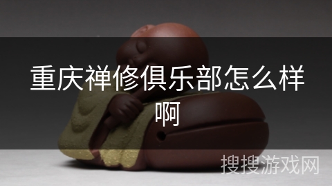 重庆禅修俱乐部怎么样啊