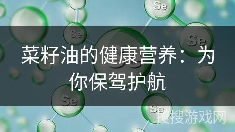 菜籽油的健康营养：为你保驾护航