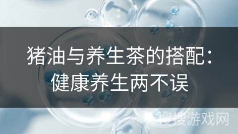 猪油与养生茶的搭配：健康养生两不误