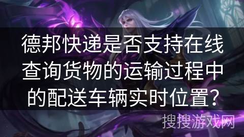 德邦快递是否支持在线查询货物的运输过程中的配送车辆实时位置？