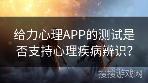 给力心理APP的测试是否支持心理疾病辨识? 给力心理APP的测试是否支持心理疾病辨识?