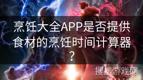 烹饪大全APP是否提供食材的烹饪时间计算器? 烹饪大全APP是否提供食材的烹饪时间计算器?