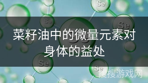 菜籽油中的微量元素对身体的益处
