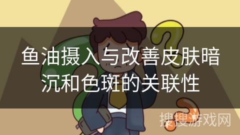 鱼油摄入与改善皮肤暗沉和色斑的关联性