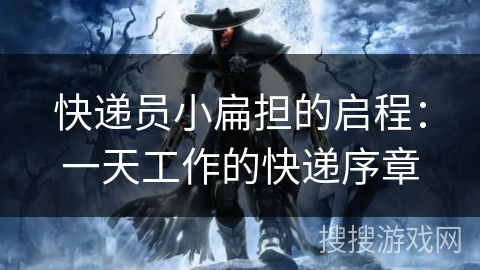 快递员小扁担的启程：一天工作的快递序章