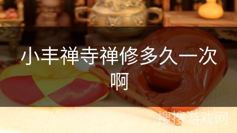 小丰禅寺禅修多久一次啊 小丰禅寺禅修多久一次啊