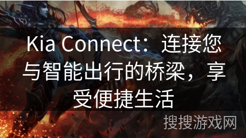 Kia Connect：连接您与智能出行的桥梁，享受便捷生活