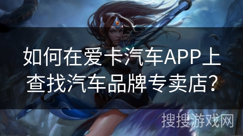如何在爱卡汽车APP上查找汽车品牌专卖店? 如何在爱卡汽车APP上查找汽车品牌专卖店?