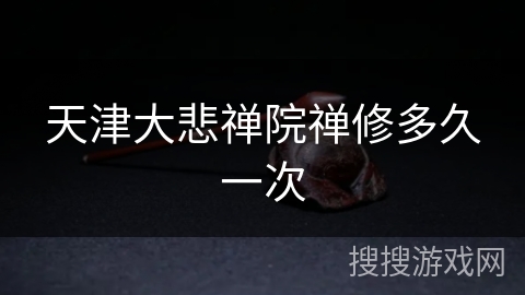 天津大悲禅院禅修多久一次 天津大悲禅院禅修多久一次