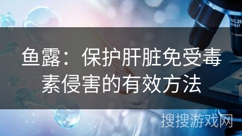 鱼露：保护肝脏免受毒素侵害的有效方法