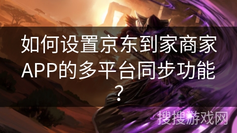 如何设置京东到家商家APP的多平台同步功能？