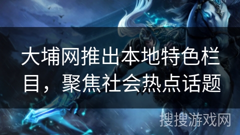 大埔网推出本地特色栏目，聚焦社会热点话题