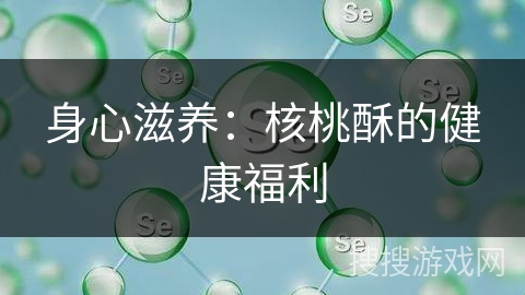 身心滋养:核桃酥的健康福利