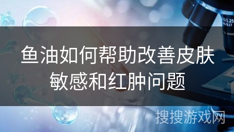 鱼油如何帮助改善皮肤敏感和红肿问题